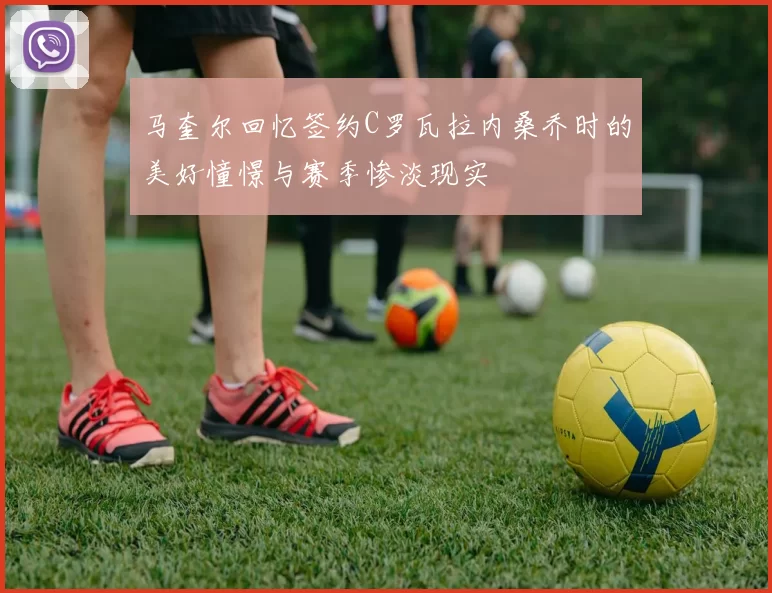 马奎尔回忆签约C罗瓦拉内桑乔时的美好憧憬与赛季惨淡现实