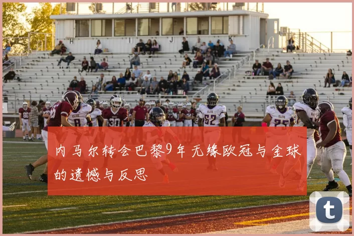 内马尔转会巴黎9年无缘欧冠与金球的遗憾与反思