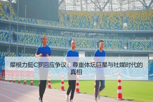 摩根力挺C罗回应争议：尊重体坛巨星与社媒时代的真相
